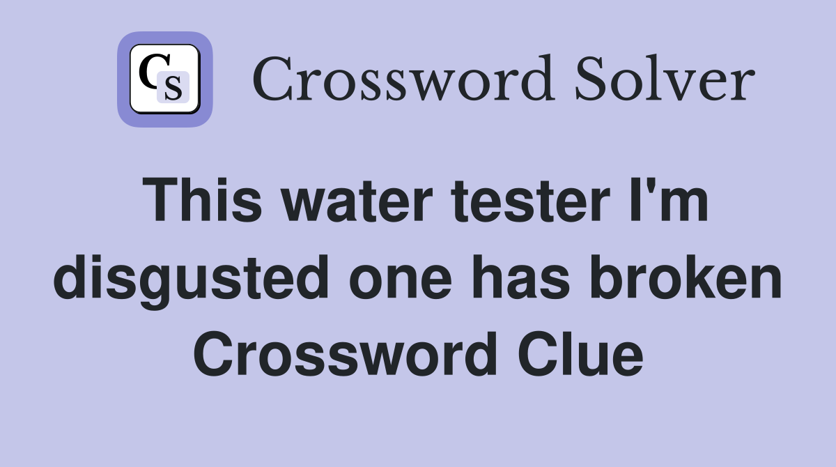 This water tester I'm disgusted one has broken Crossword Clue