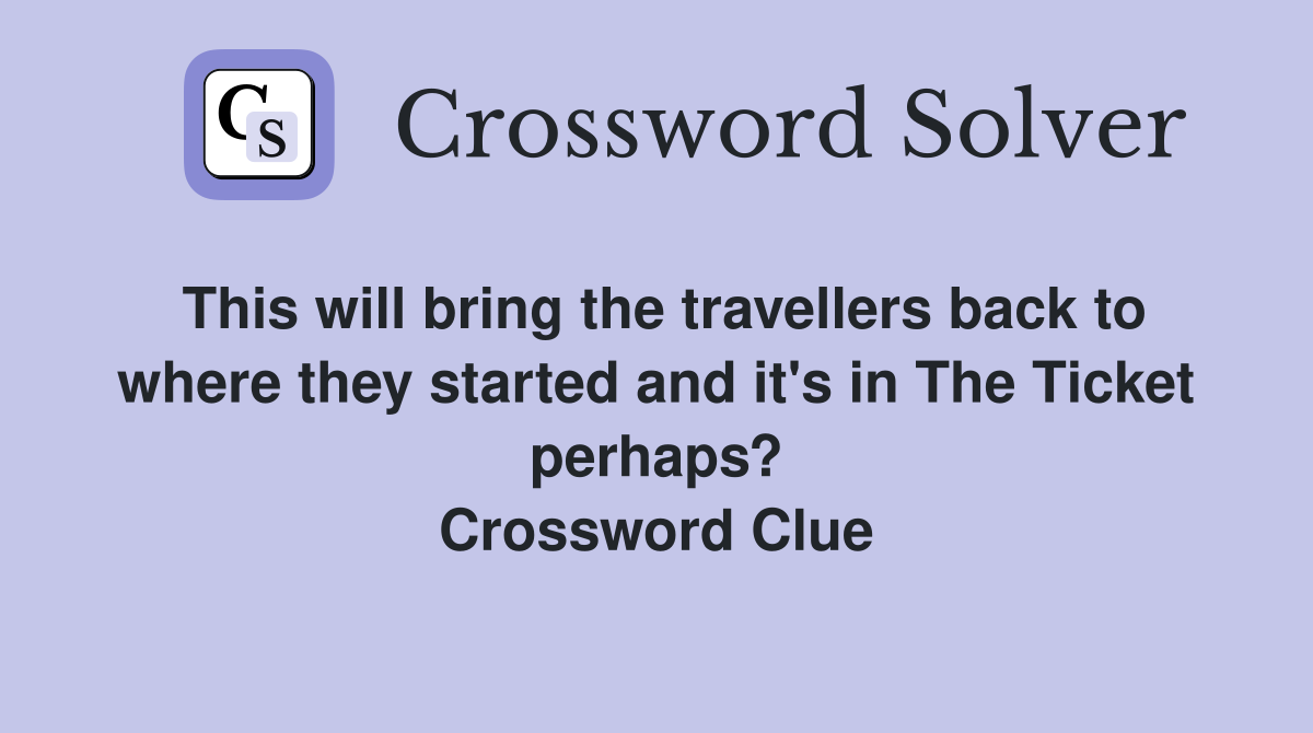 This will bring the travellers back to where they started and it's in The Ticket perhaps? Crossword Clue