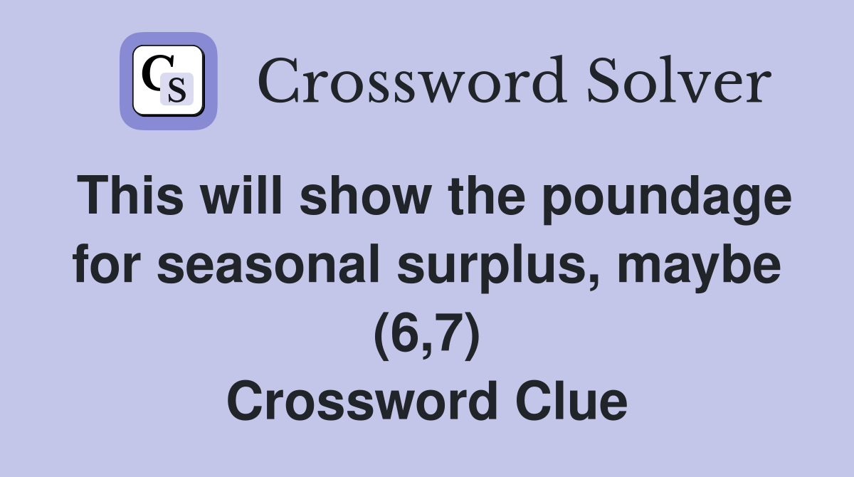 This will show the poundage for seasonal surplus, maybe (6,7) Crossword Clue