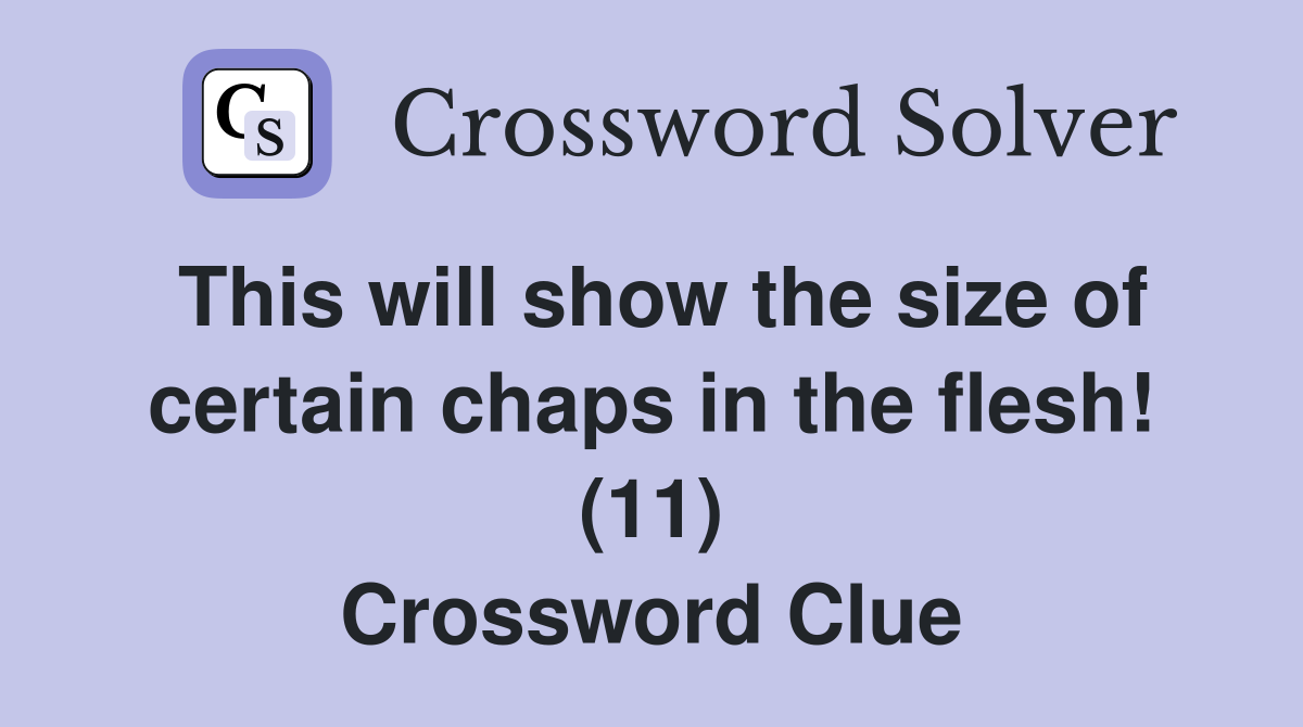 This will show the size of certain chaps in the flesh! (11) Crossword Clue