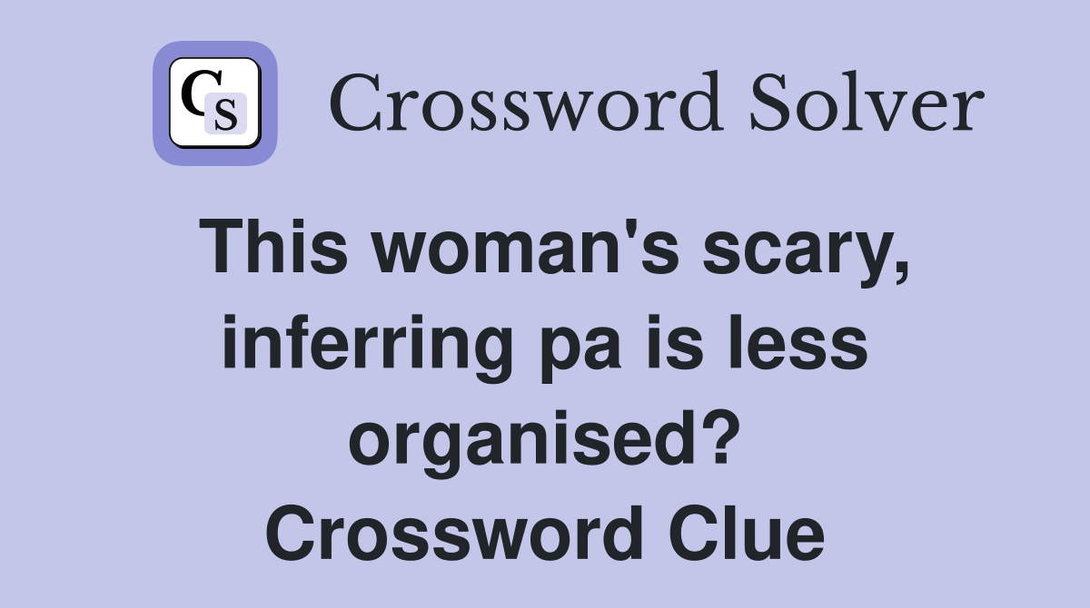 This woman's scary, inferring pa is less organised? Crossword Clue