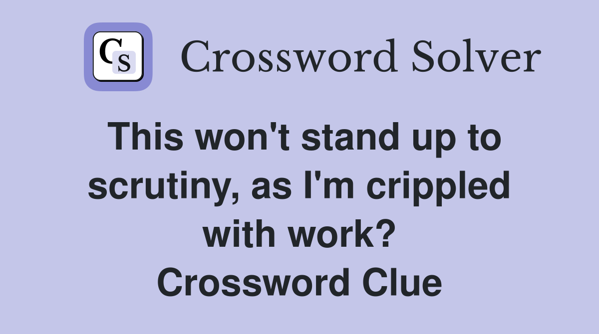 This won't stand up to scrutiny, as I'm crippled with work? Crossword Clue