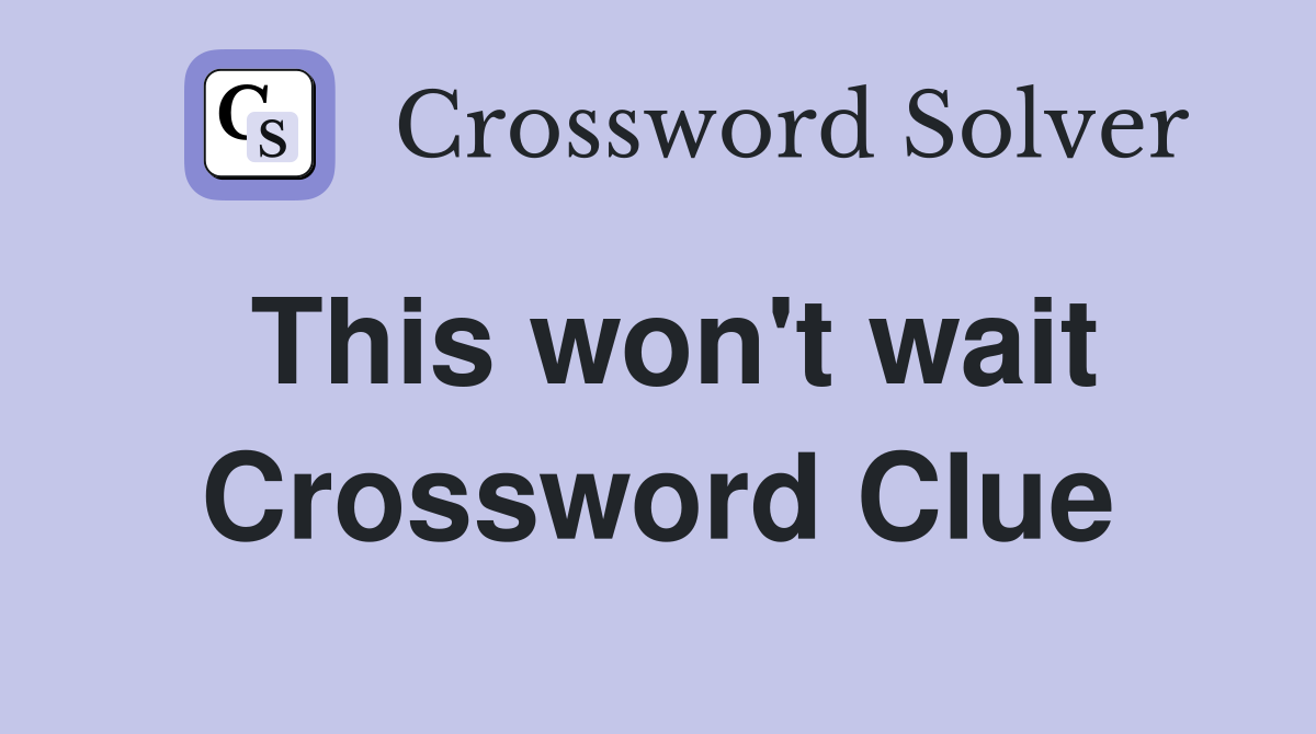 This won't wait Crossword Clue