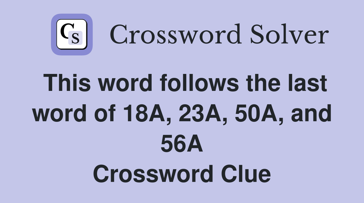 This word follows the last word of 18A, 23A, 50A, and 56A Crossword Clue