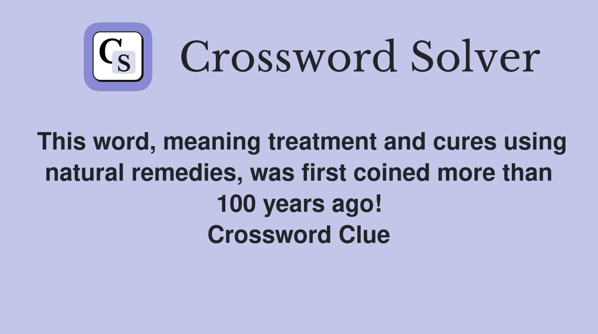 This word, meaning treatment and cures using natural remedies, was first coined more than 100 years ago! Crossword Clue