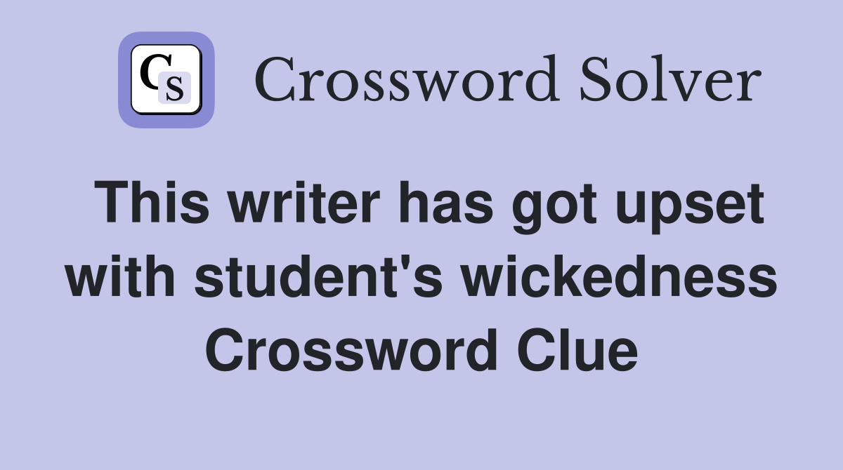 This writer has got upset with student's wickedness Crossword Clue