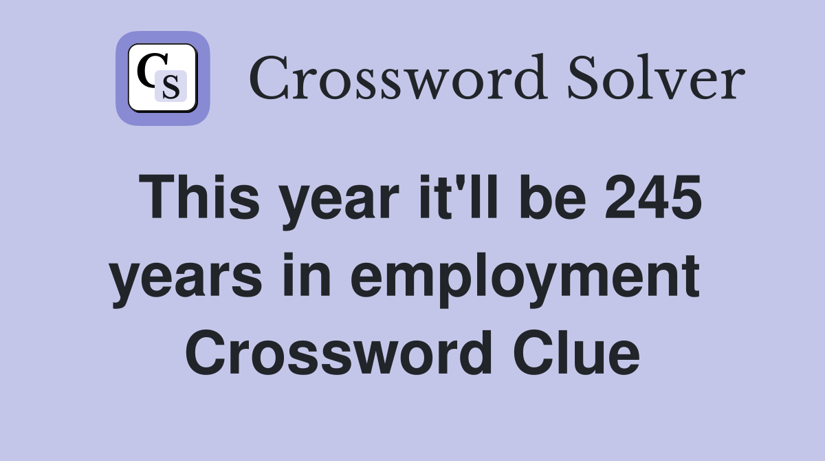 This year it'll be 245 years in employment  Crossword Clue