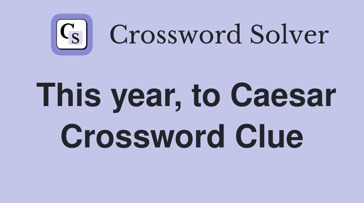 This year, to Caesar Crossword Clue
