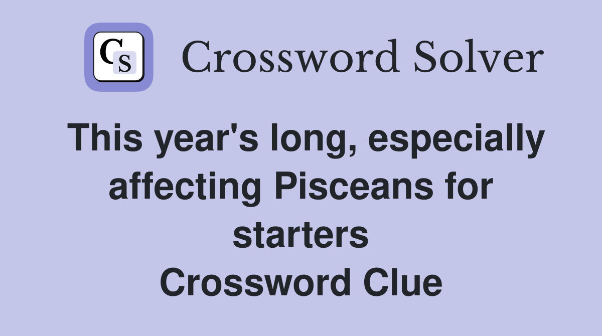 This year's long, especially affecting Pisceans for starters Crossword Clue