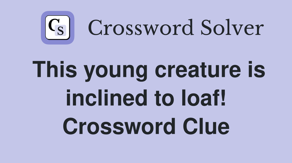 This young creature is inclined to loaf! Crossword Clue