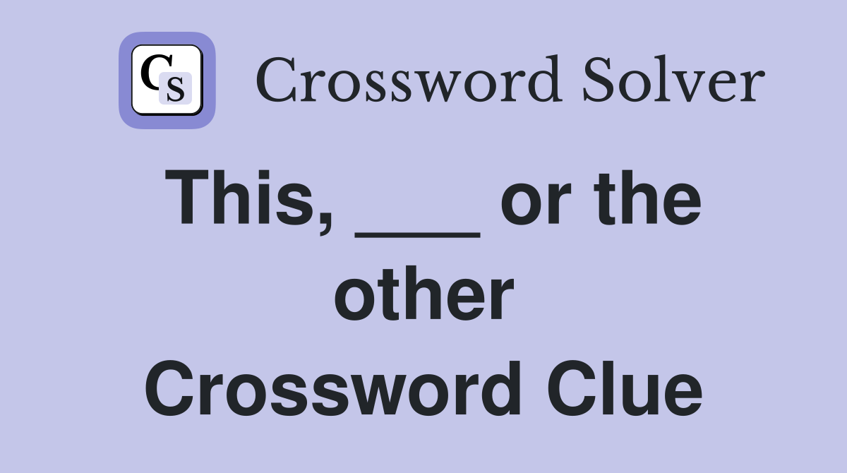 This, ___ or the other Crossword Clue
