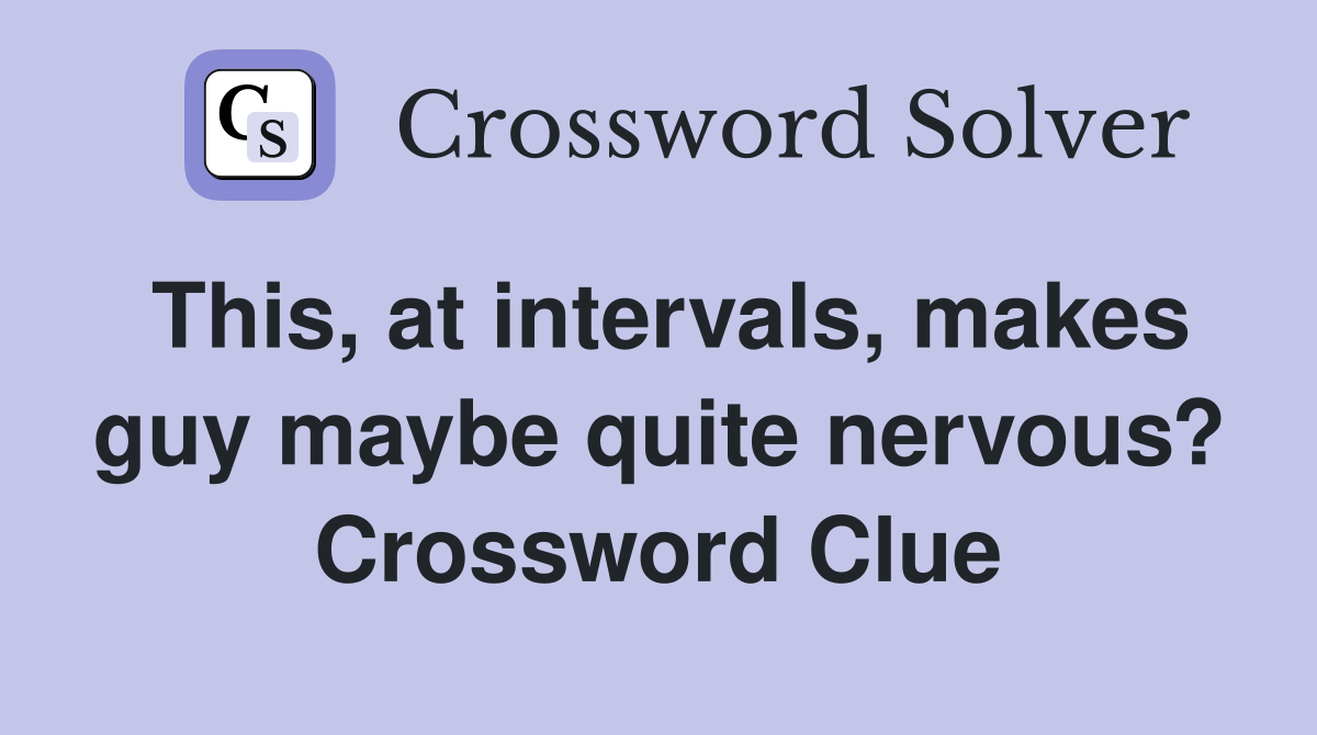 This, at intervals, makes guy maybe quite nervous? Crossword Clue