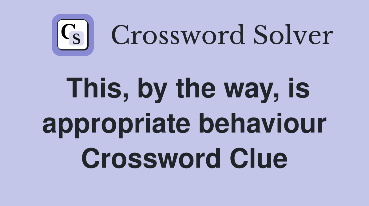 This, by the way, is appropriate behaviour Crossword Clue