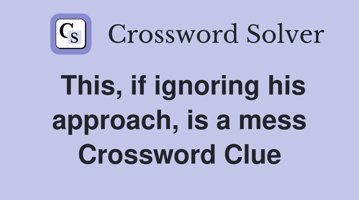 This, if ignoring his approach, is a mess Crossword Clue