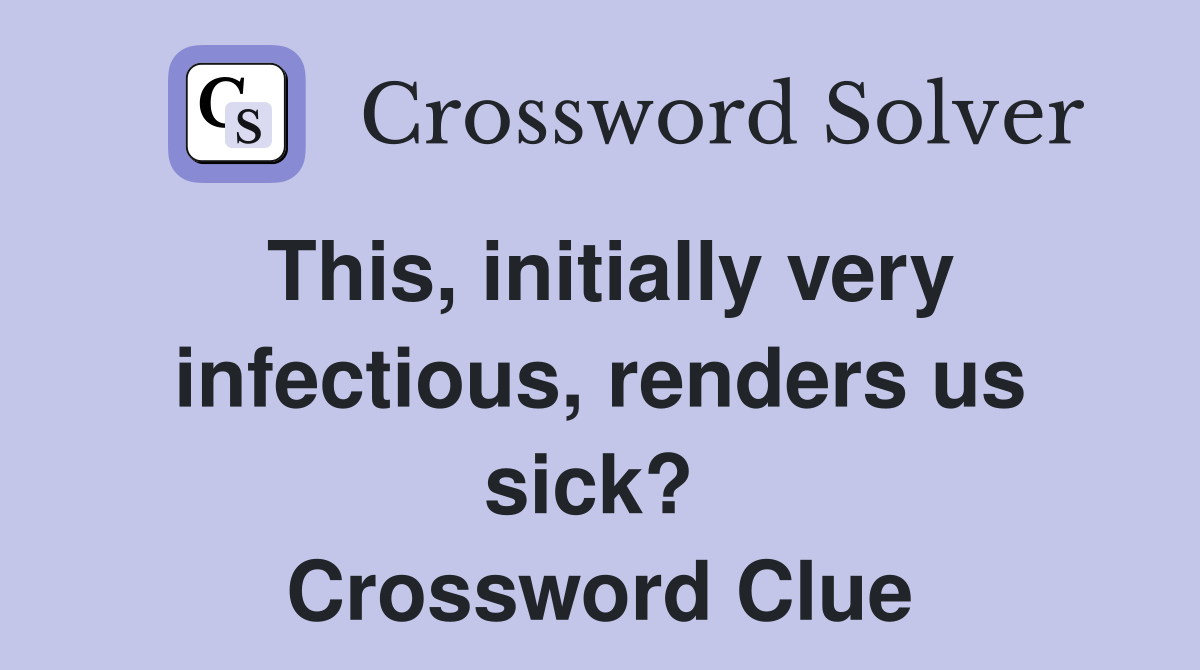 This, initially very infectious, renders us sick?  Crossword Clue