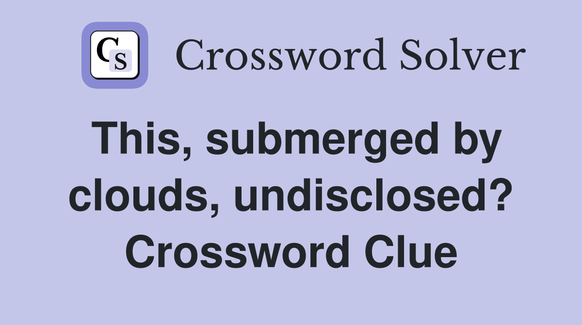 This, submerged by clouds, undisclosed? Crossword Clue