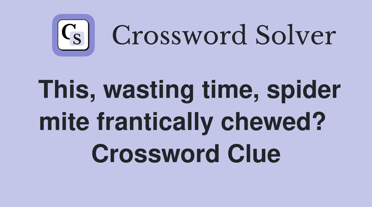 This, wasting time, spider mite frantically chewed?  Crossword Clue