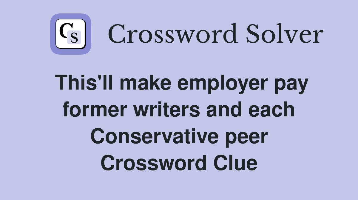 This'll make employer pay former writers and each Conservative peer Crossword Clue