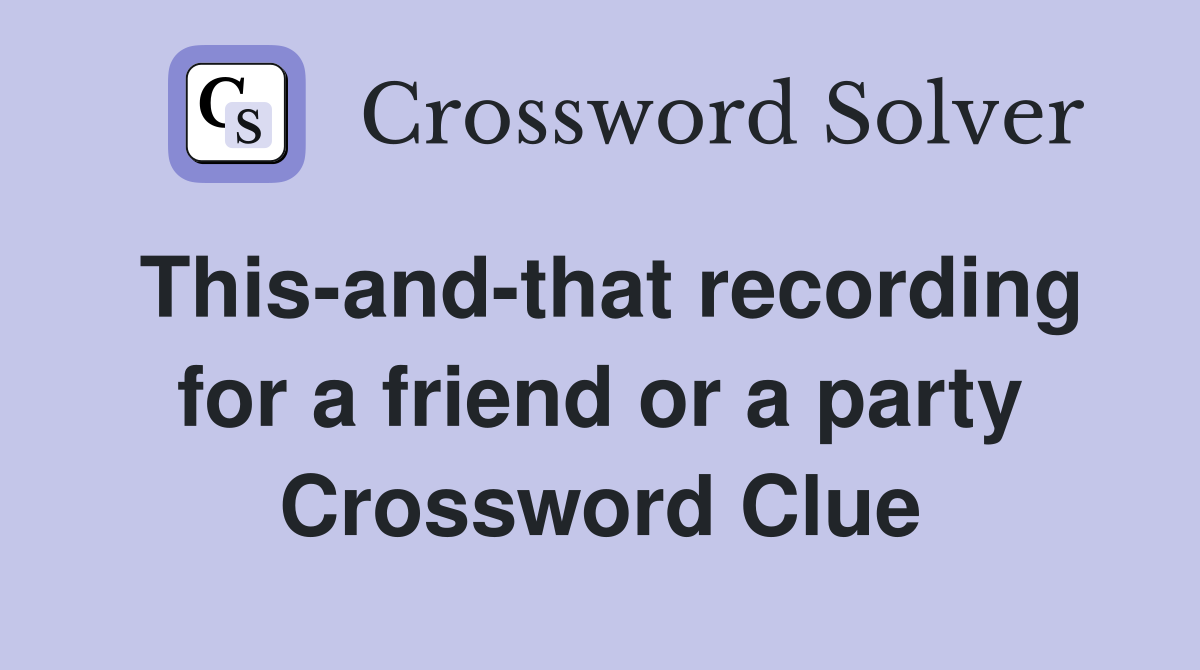 This-and-that recording for a friend or a party Crossword Clue