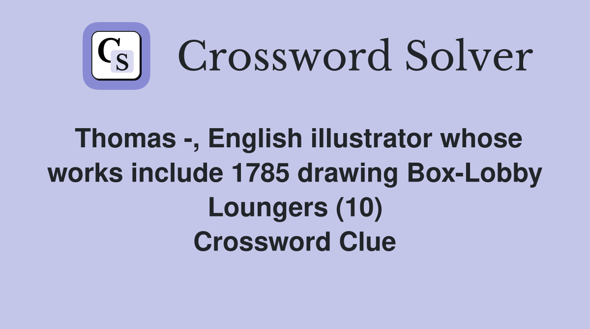 Thomas -, English illustrator whose works include 1785 drawing Box-Lobby Loungers (10) Crossword Clue