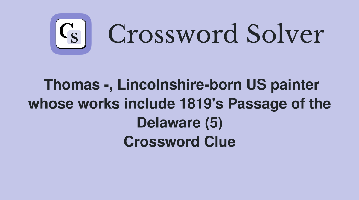 Thomas -, Lincolnshire-born US painter whose works include 1819's Passage of the Delaware (5) Crossword Clue