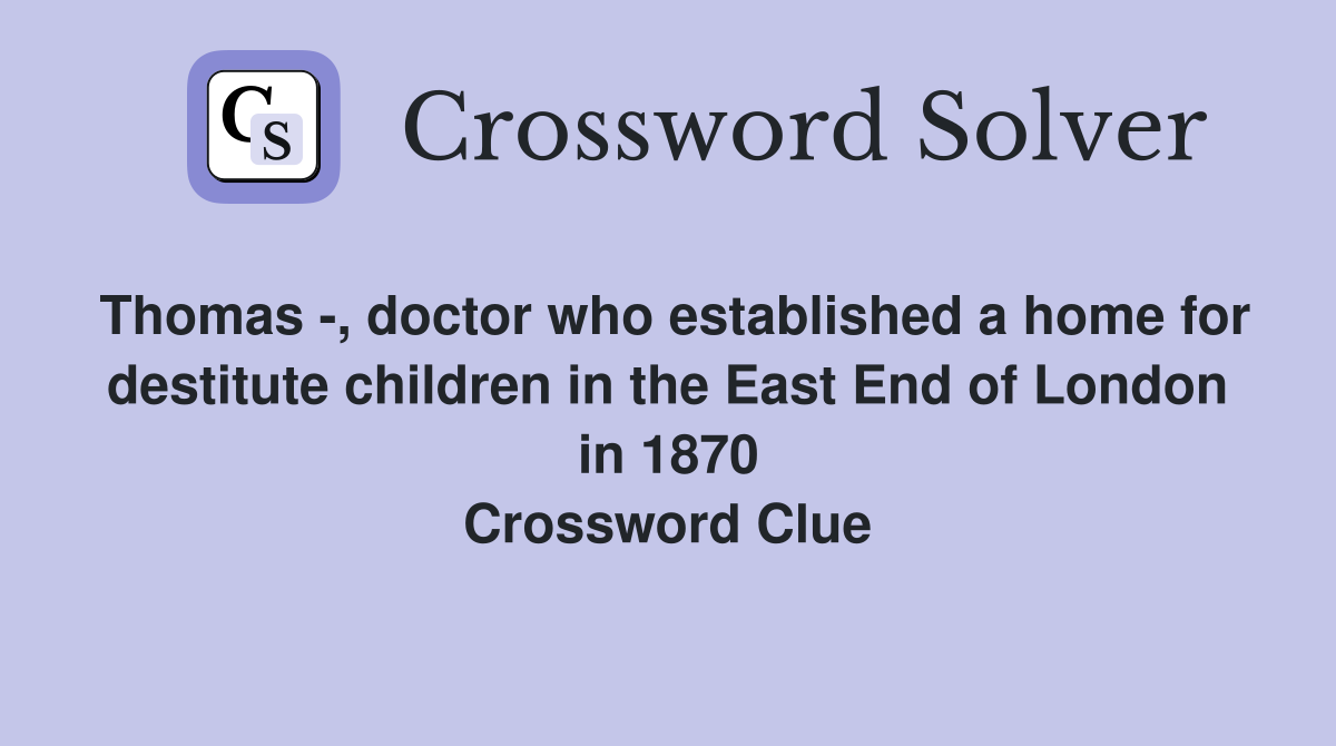 Thomas -, doctor who established a home for destitute children in the East End of London in 1870 Crossword Clue