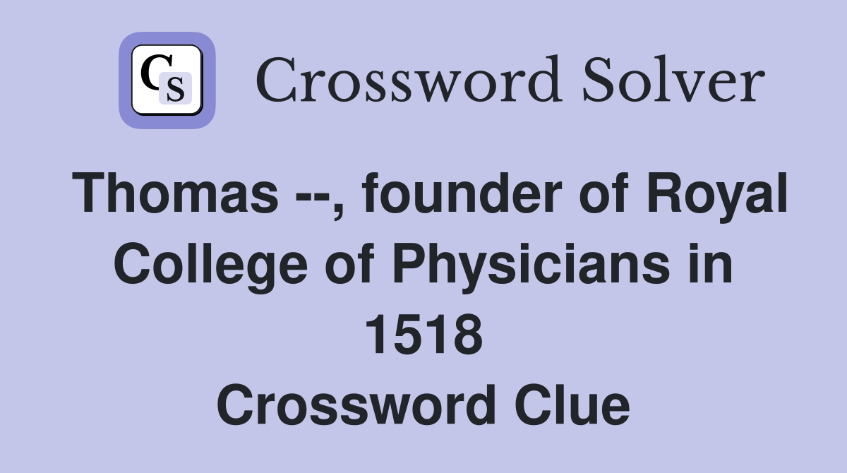 Thomas --, founder of Royal College of Physicians in 1518 Crossword Clue