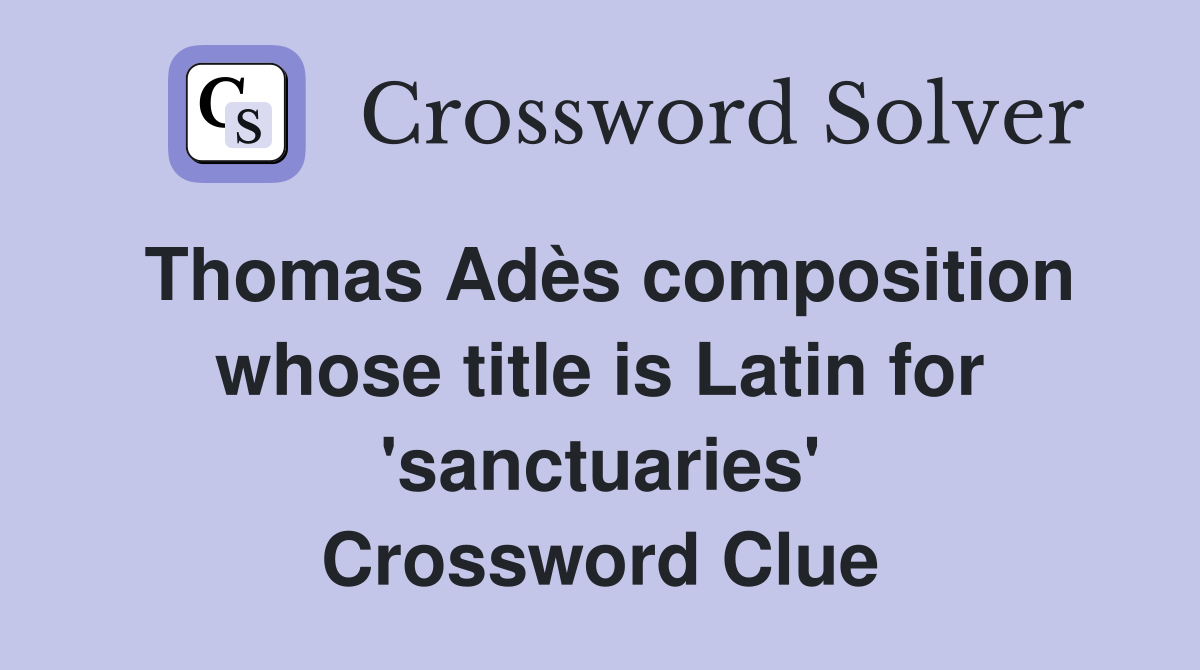 Thomas Adès composition whose title is Latin for 'sanctuaries' Crossword Clue