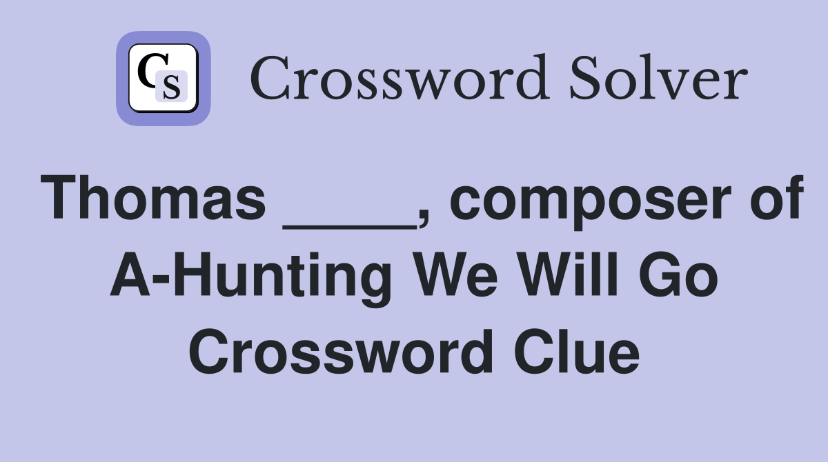 Thomas ____, composer of A-Hunting We Will Go Crossword Clue
