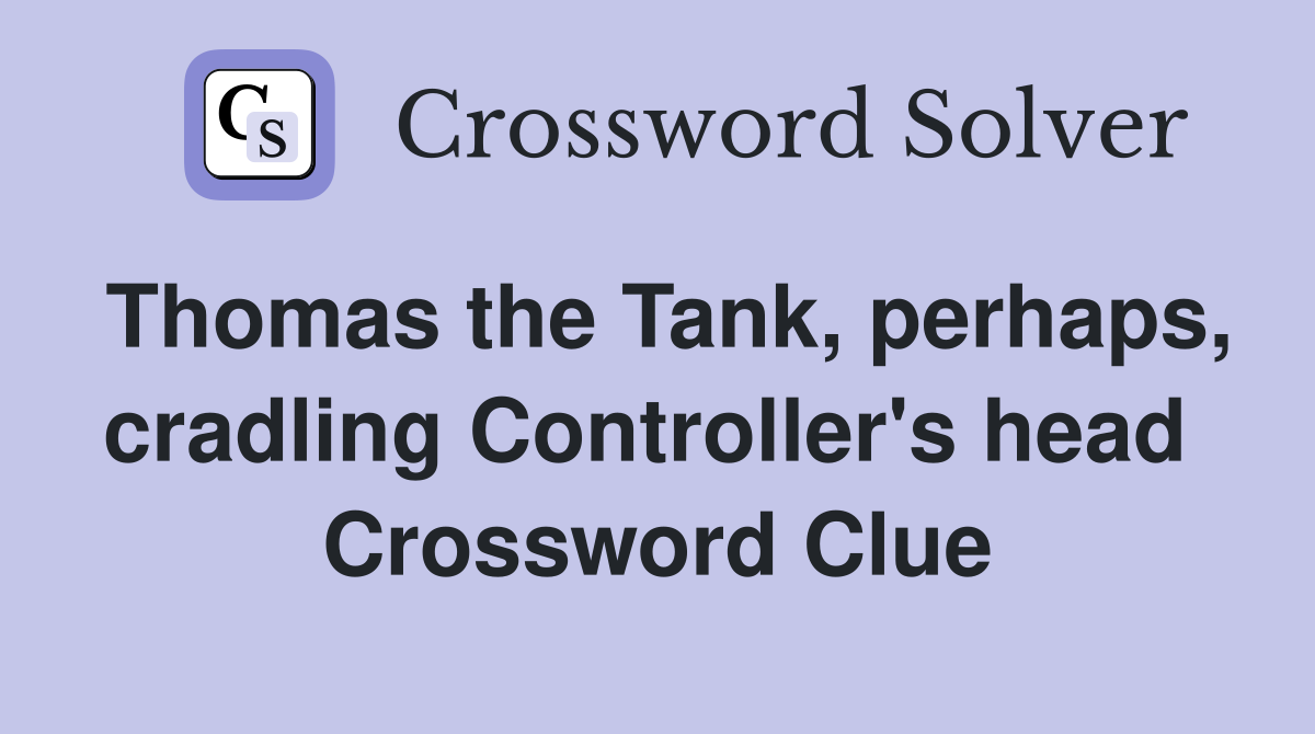 Thomas the Tank, perhaps, cradling Controller's head  Crossword Clue