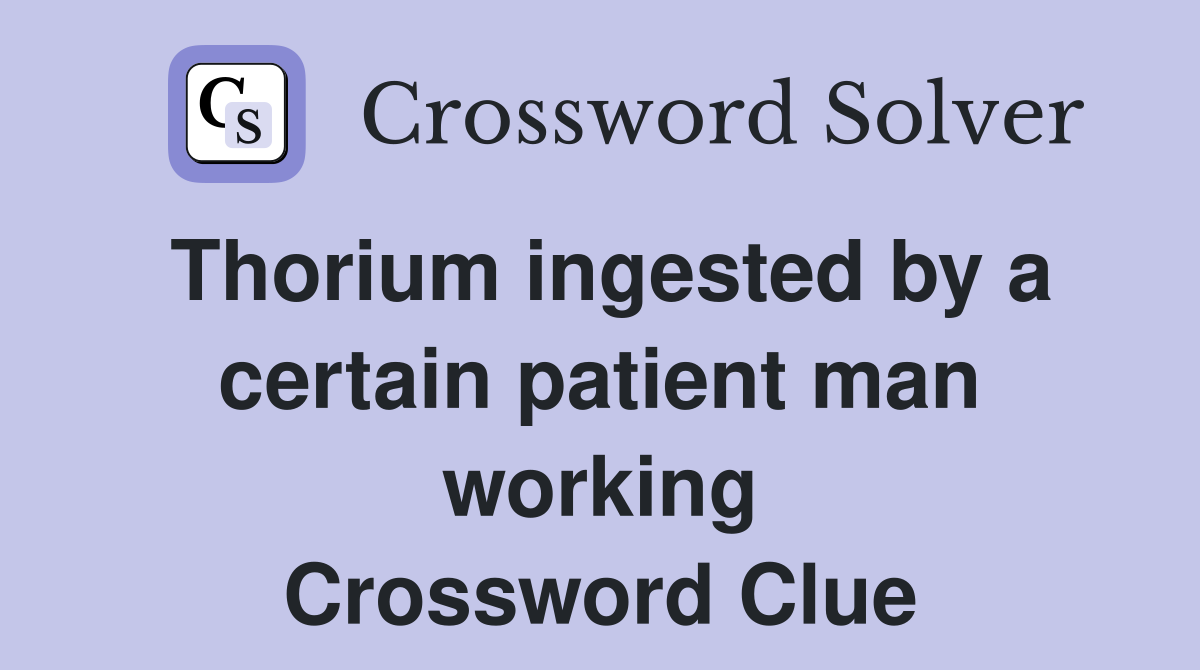 Thorium ingested by a certain patient man working Crossword Clue