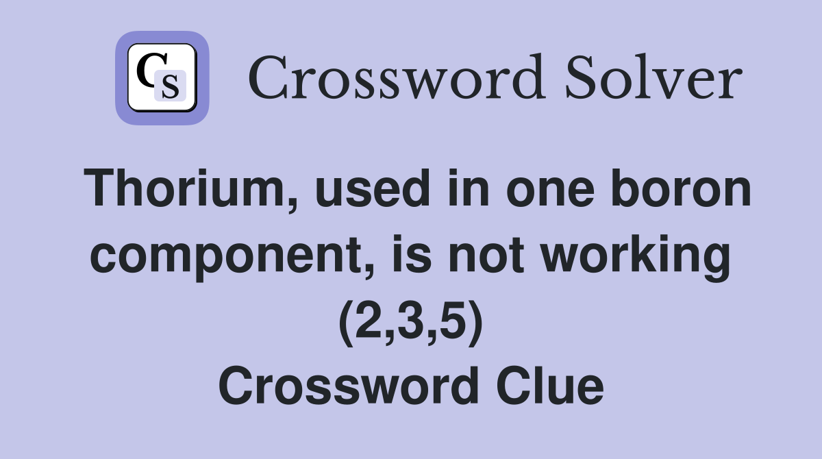 Thorium, used in one boron component, is not working (2,3,5) Crossword Clue