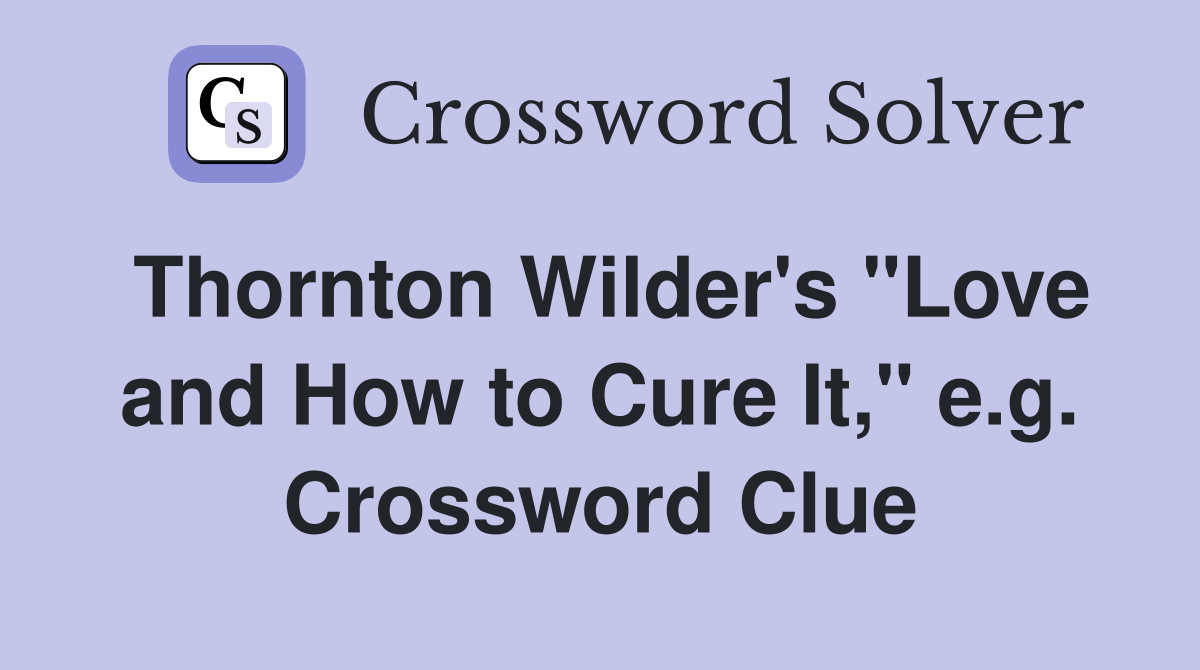 Thornton Wilder's "Love and How to Cure It," e.g. Crossword Clue