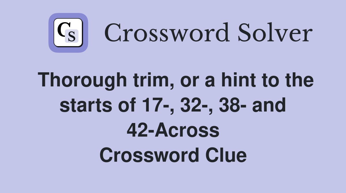 Thorough trim, or a hint to the starts of 17-, 32-, 38- and 42-Across Crossword Clue