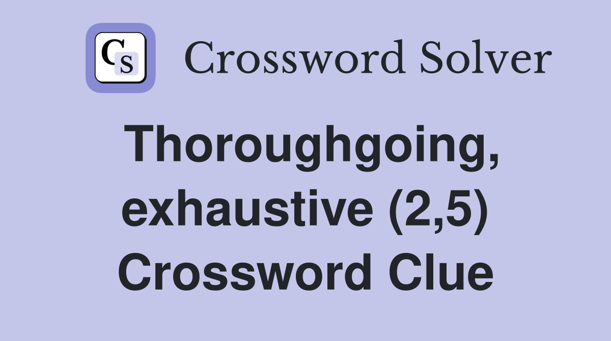 Thoroughgoing, exhaustive (2,5) Crossword Clue