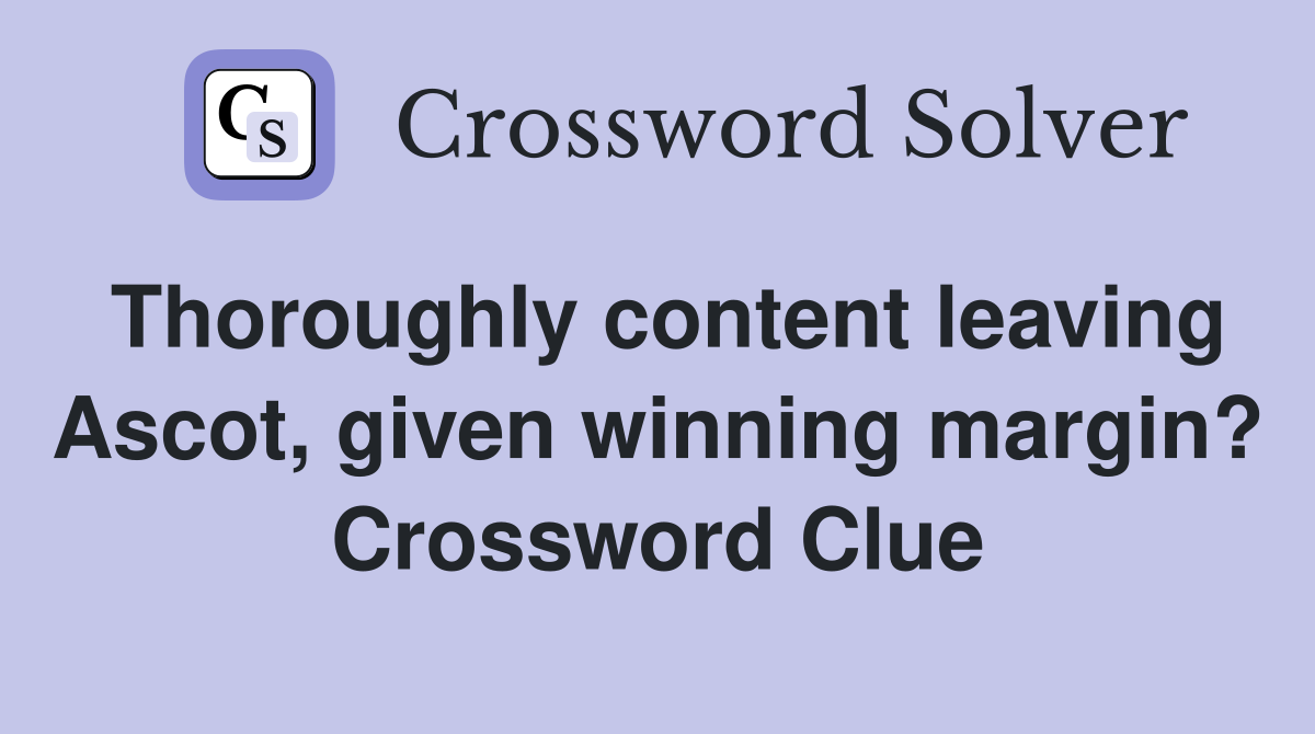 Thoroughly content leaving Ascot, given winning margin? Crossword Clue