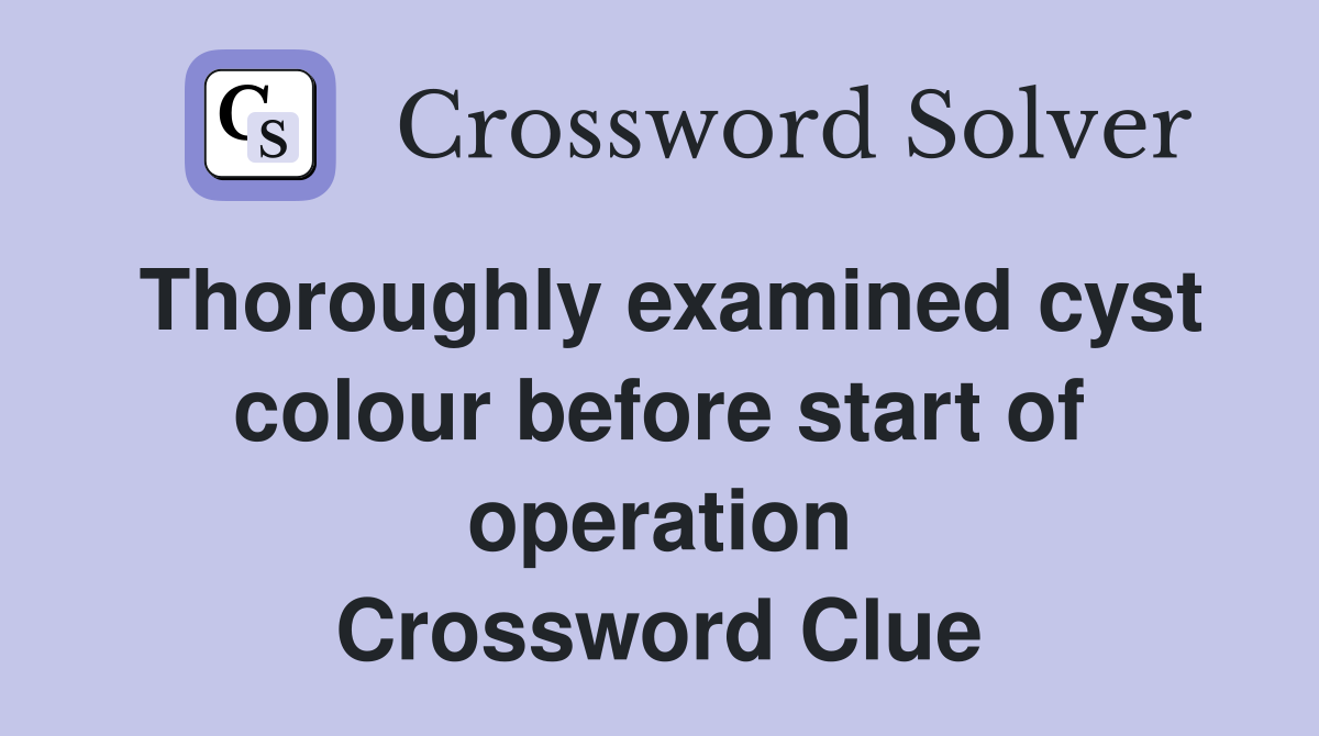 Thoroughly examined cyst colour before start of operation Crossword Clue