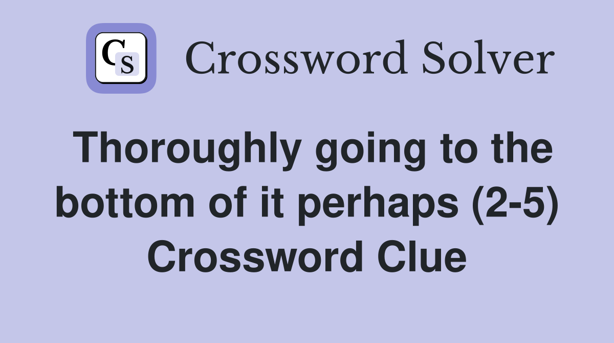 Thoroughly going to the bottom of it perhaps (2-5) Crossword Clue