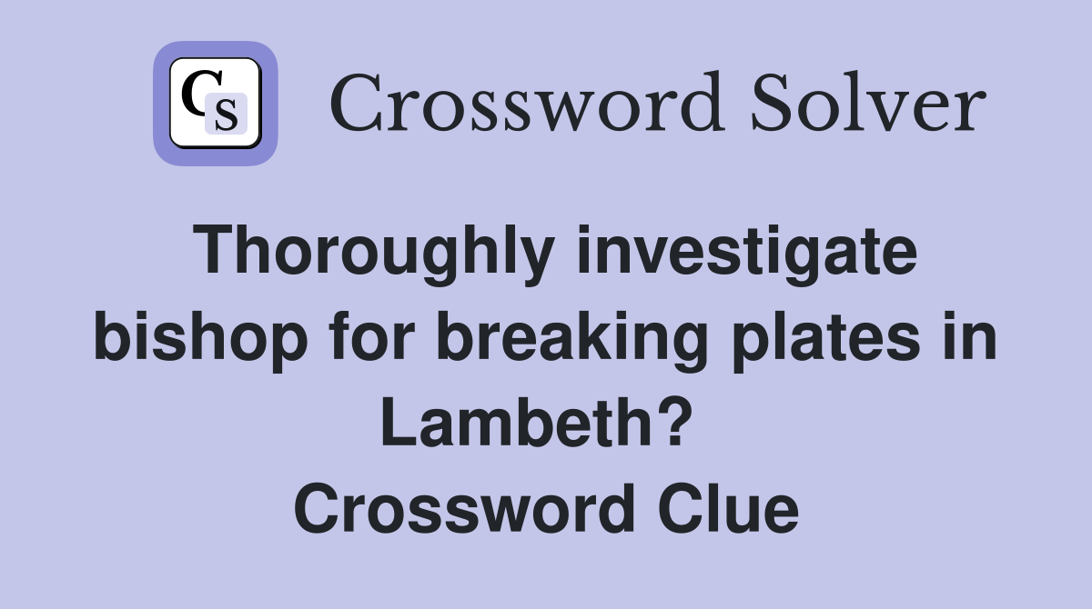 Thoroughly investigate bishop for breaking plates in Lambeth?  Crossword Clue