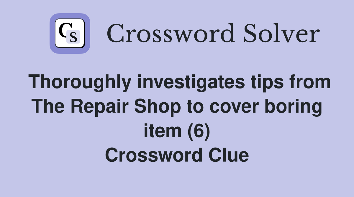 Thoroughly investigates tips from The Repair Shop to cover boring item (6) Crossword Clue