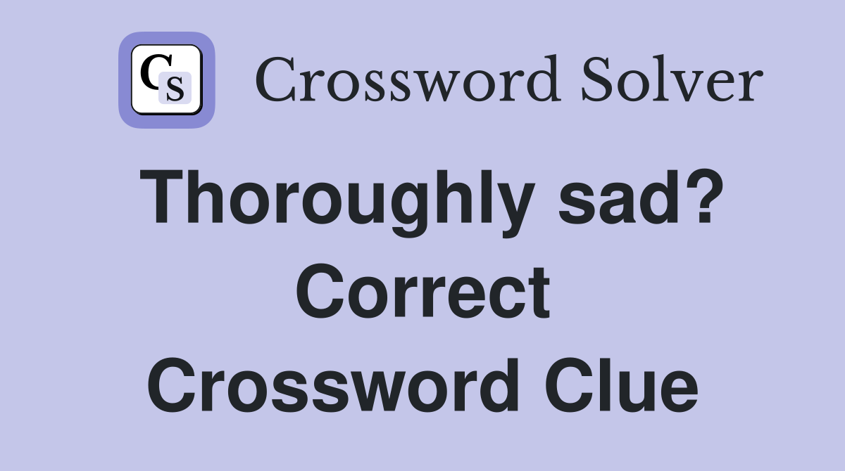 Thoroughly sad? Correct Crossword Clue