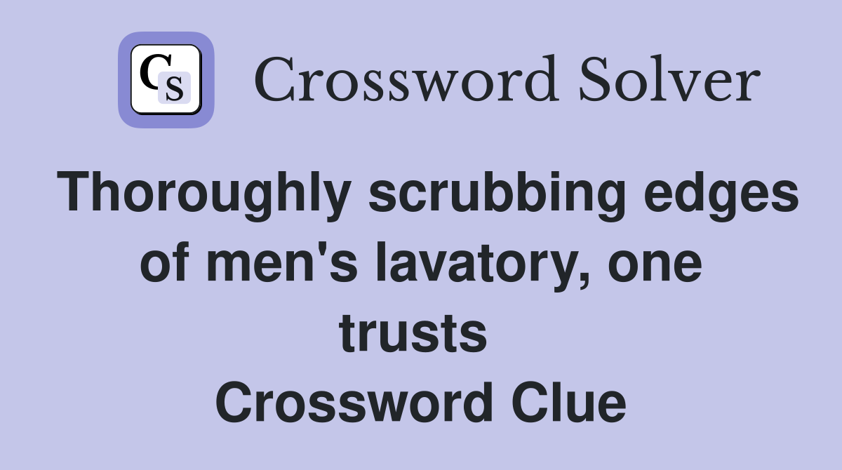 Thoroughly scrubbing edges of men's lavatory, one trusts  Crossword Clue