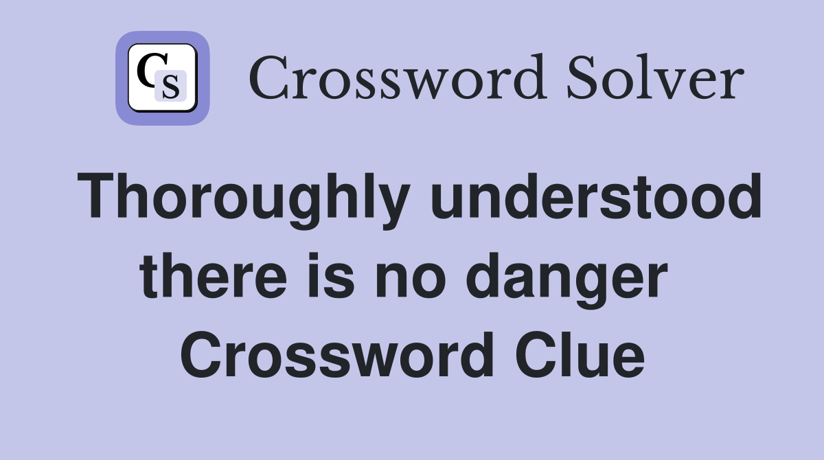 Thoroughly understood there is no danger  Crossword Clue