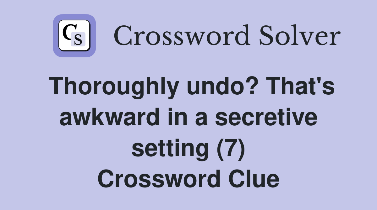 Thoroughly undo? That's awkward in a secretive setting (7) Crossword Clue