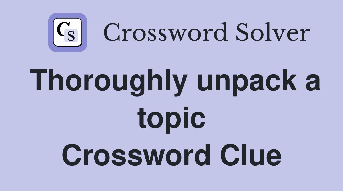 Thoroughly unpack a topic Crossword Clue