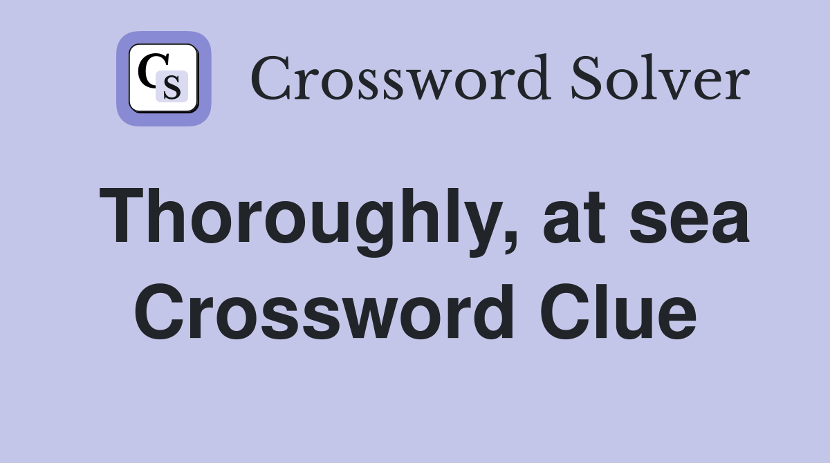 Thoroughly, at sea Crossword Clue