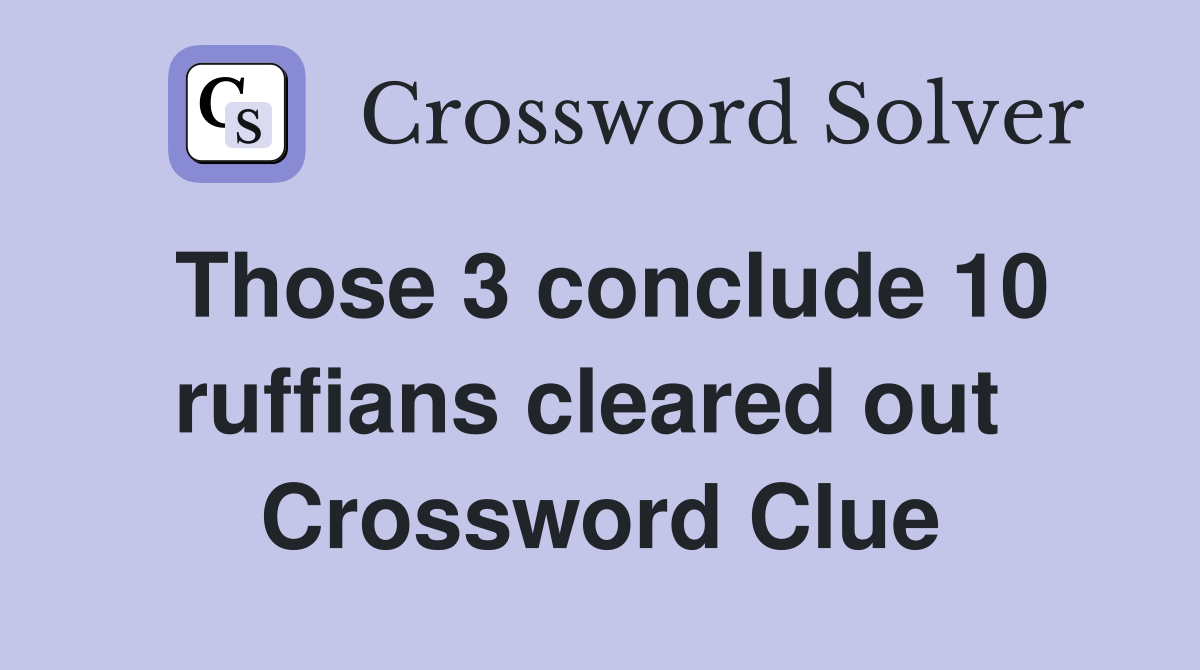 Those 3 conclude 10 ruffians cleared out  Crossword Clue