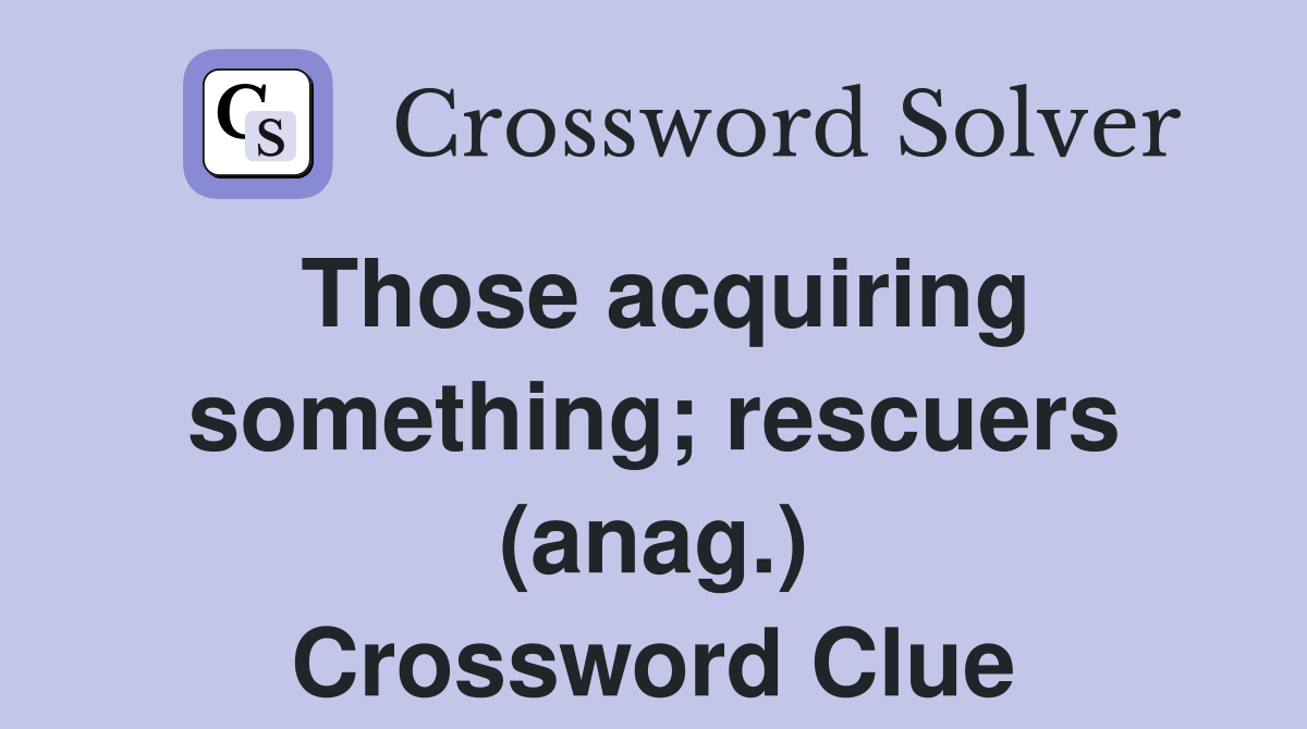Those acquiring something; rescuers (anag.) Crossword Clue