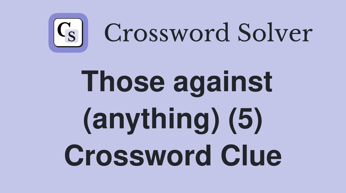 Those against (anything) (5) Crossword Clue