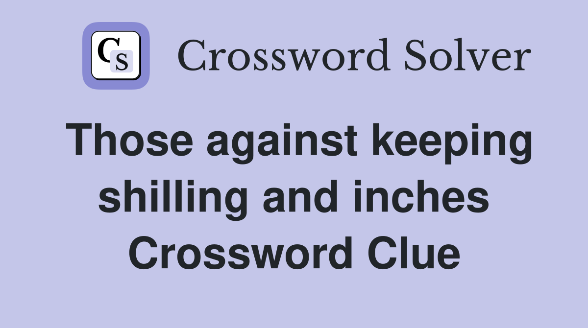 Those against keeping shilling and inches Crossword Clue